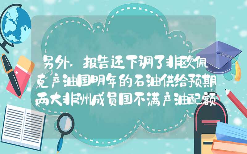 另外,报告还下调了非欧佩克产油国明年的石油供给预期两大非洲成员国不满产油配额据称欧佩克大会或被再次推迟