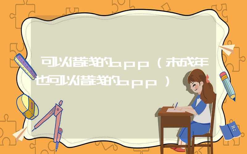 可以借钱的app（未成年也可以借钱的app）