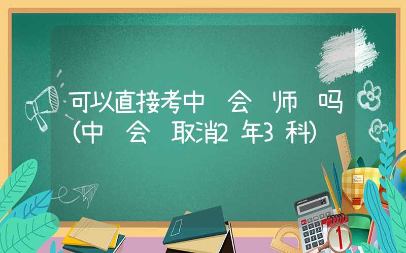 可以直接考中级会计师证吗（中级会计取消2年3科）