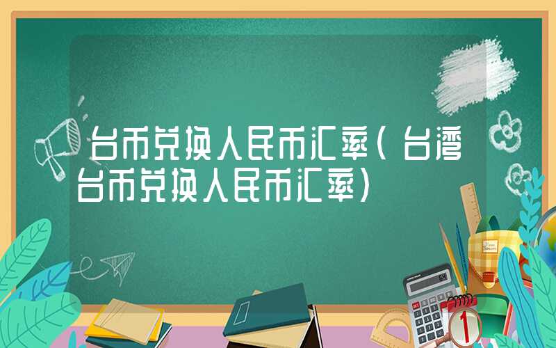 台币兑换人民币汇率（台湾台币兑换人民币汇率）