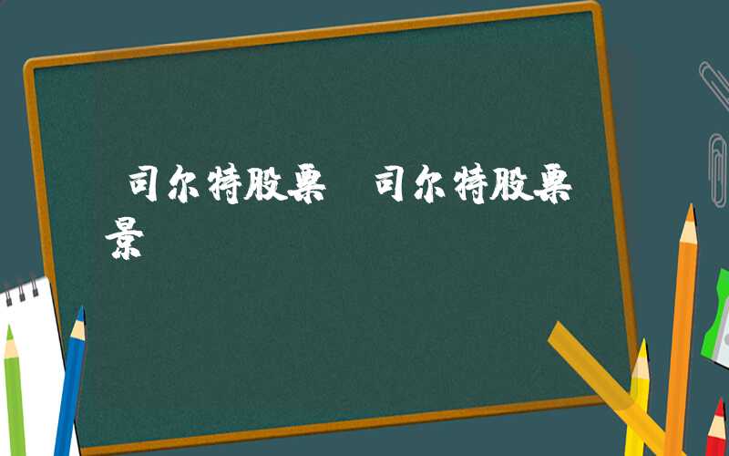 司尔特股票（司尔特股票前景）