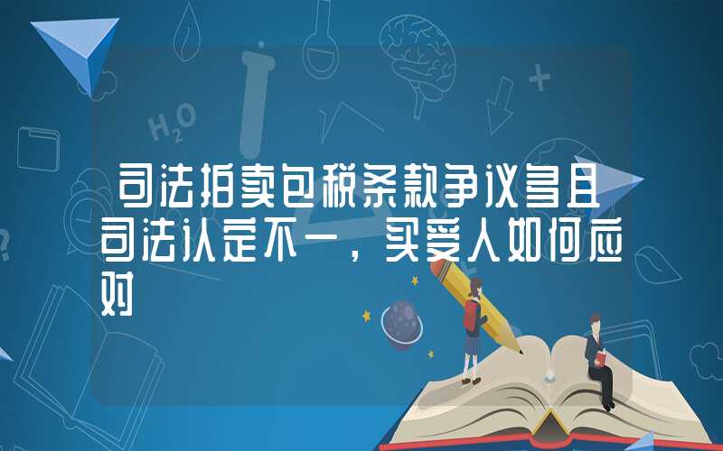 司法拍卖包税条款争议多且司法认定不一，买受人如何应对