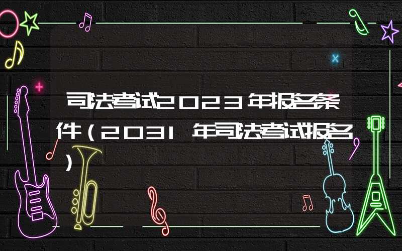 司法考试2023年报名条件（2031年司法考试报名）