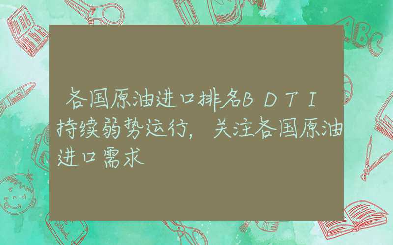 各国原油进口排名BDTI持续弱势运行，关注各国原油进口需求