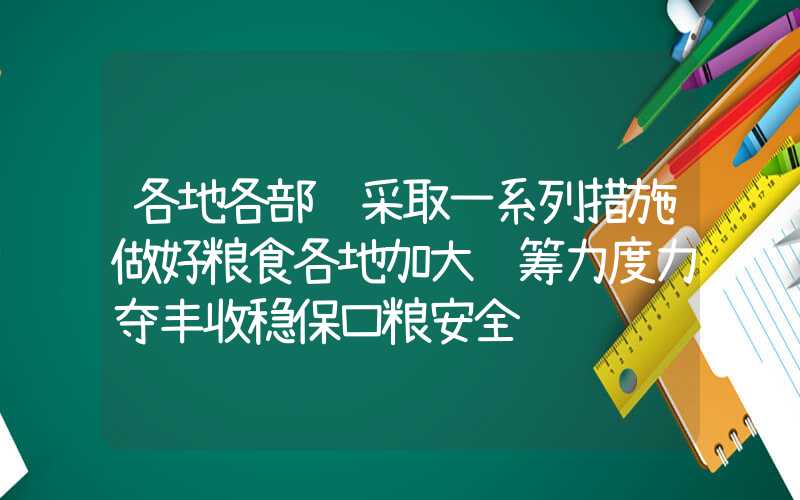 各地各部门采取一系列措施做好粮食各地加大统筹力度力夺丰收稳保口粮安全