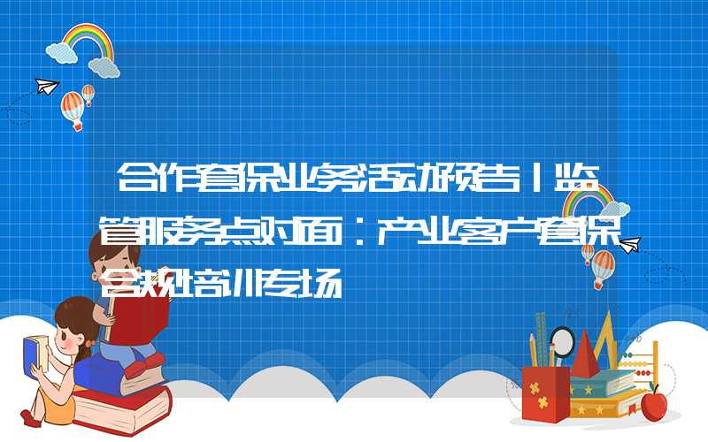 合作套保业务活动预告｜监管服务点对面：产业客户套保合规培训专场