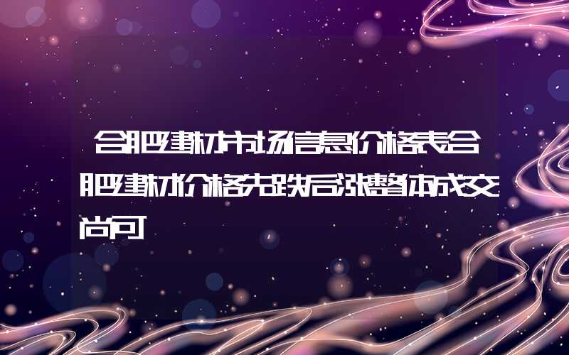 合肥建材市场信息价格表合肥建材价格先跌后涨整体成交尚可