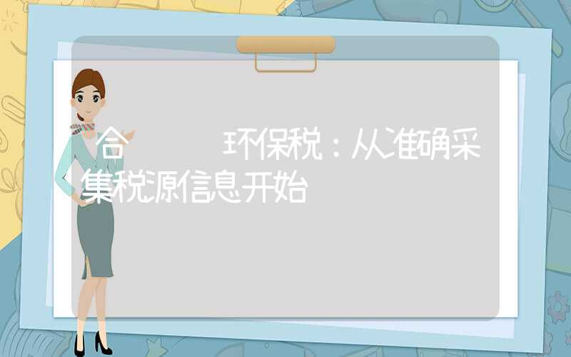 合规缴纳环保税：从准确采集税源信息开始