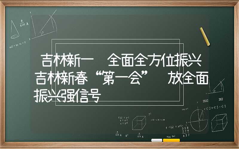 吉林新一轮全面全方位振兴吉林新春“第一会”释放全面振兴强信号