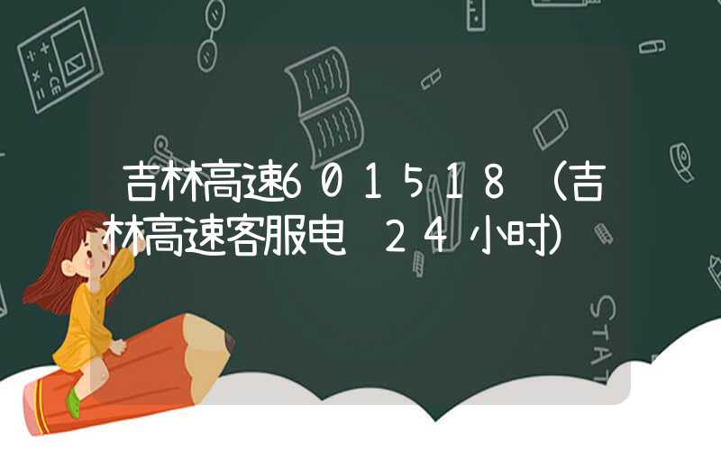 吉林高速601518（吉林高速客服电话24小时）