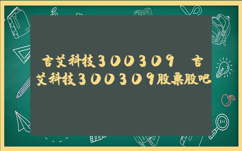 吉艾科技300309（吉艾科技300309股票股吧）