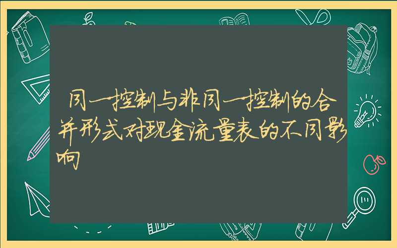 同一控制与非同一控制的合并形式对现金流量表的不同影响