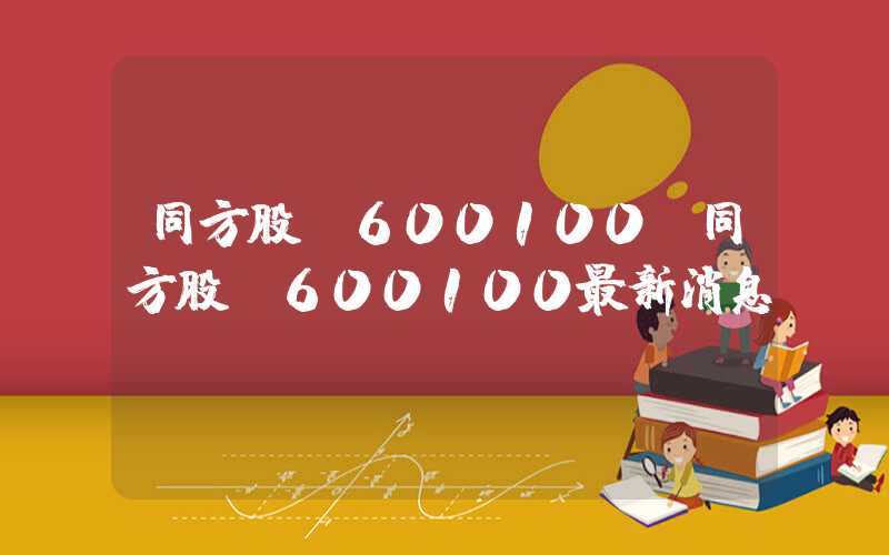 同方股份600100（同方股份600100最新消息）