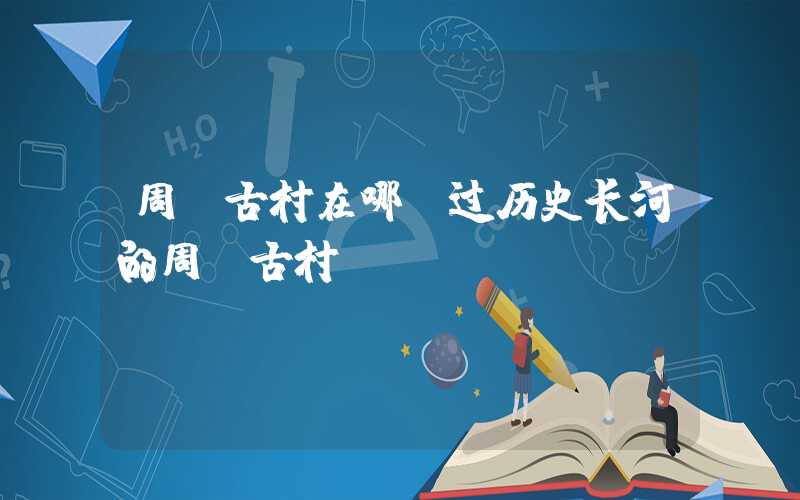 周前古村在哪蹚过历史长河的周前古村