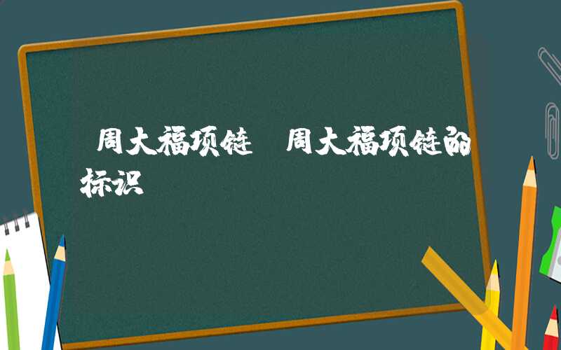 周大福项链（周大福项链的标识）