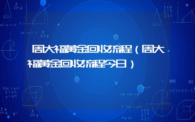 周大福黄金回收流程（周大福黄金回收流程今日）