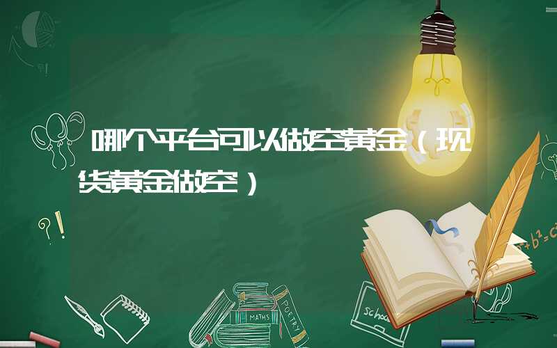 哪个平台可以做空黄金（现货黄金做空）