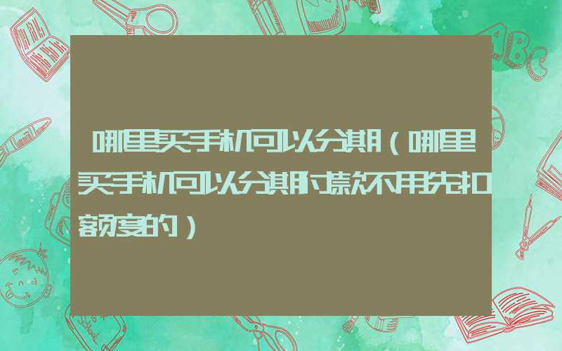 哪里买手机可以分期（哪里买手机可以分期付款不用先扣额度的）