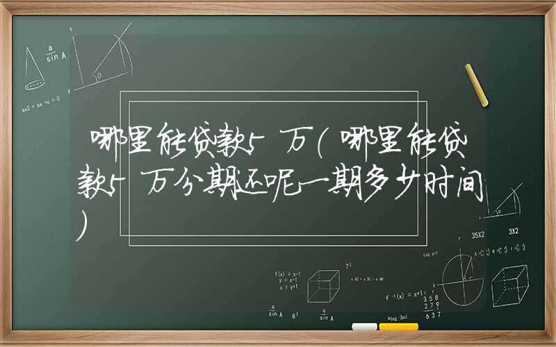 哪里能贷款5万（哪里能贷款5万分期还呢一期多少时间）