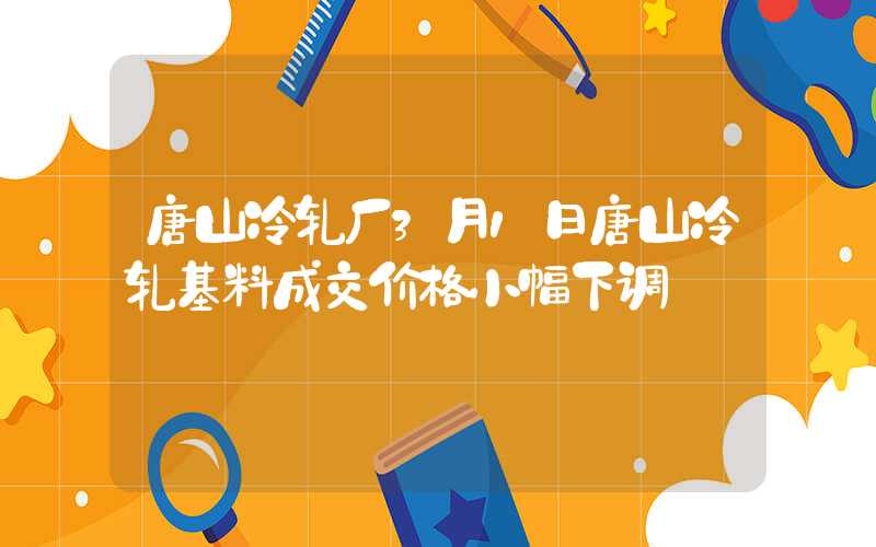 唐山冷轧厂3月1日唐山冷轧基料成交价格小幅下调