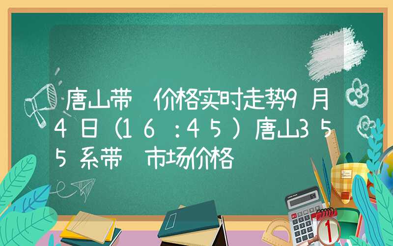 唐山带钢价格实时走势9月4日（16：45）唐山355系带钢市场价格