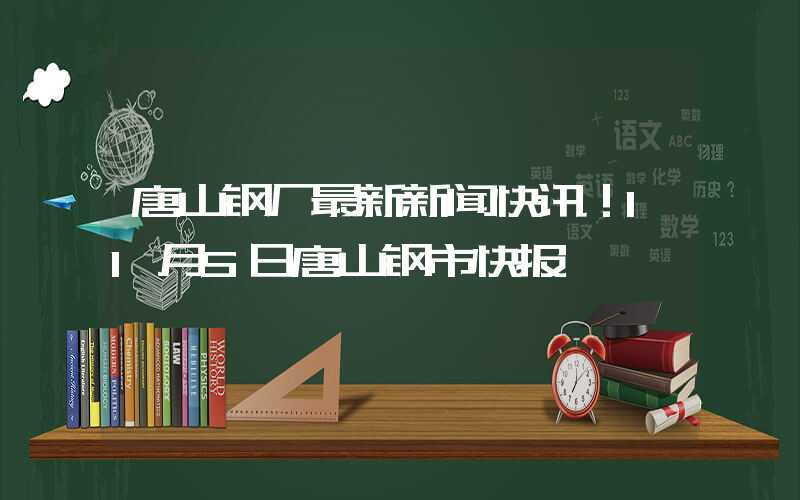 唐山钢厂最新新闻快讯！11月5日唐山钢市快报