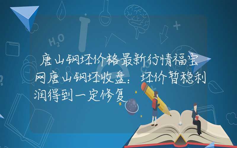 唐山钢坯价格最新行情福宝网唐山钢坯收盘：坯价暂稳利润得到一定修复