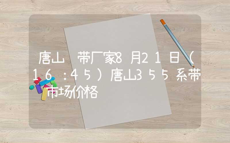 唐山钢带厂家8月21日（16：45）唐山355系带钢市场价格