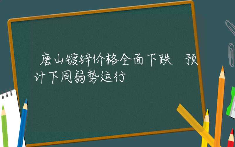 唐山镀锌价格全面下跌 预计下周弱势运行