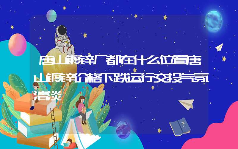 唐山镀锌厂都在什么位置唐山镀锌价格下跌运行交投气氛清淡