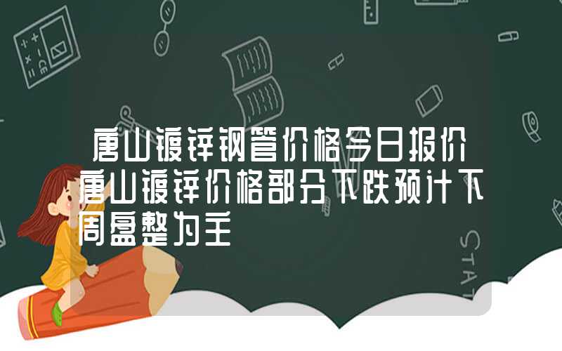 唐山镀锌钢管价格今日报价唐山镀锌价格部分下跌预计下周盘整为主