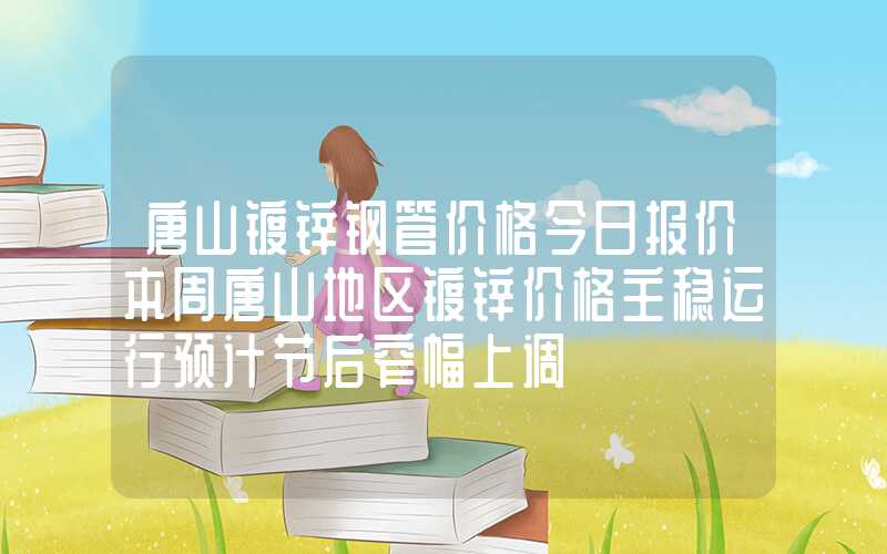 唐山镀锌钢管价格今日报价本周唐山地区镀锌价格主稳运行预计节后窄幅上调