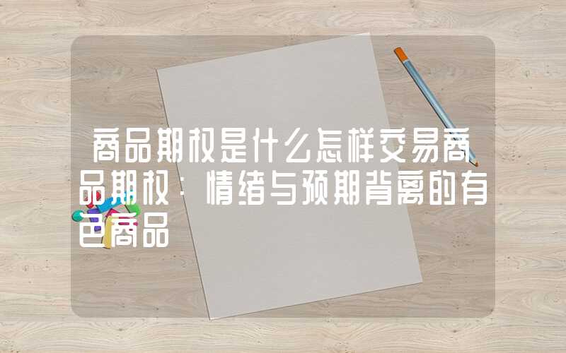 商品期权是什么怎样交易商品期权：情绪与预期背离的有色商品