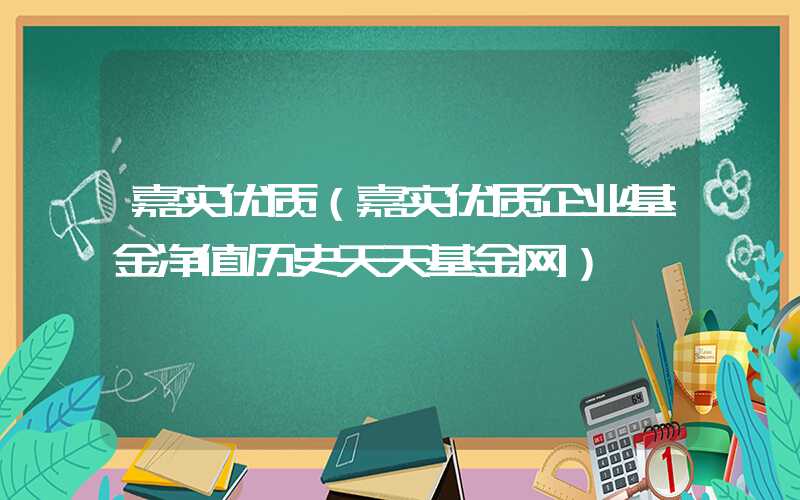 嘉实优质（嘉实优质企业基金净值历史天天基金网）