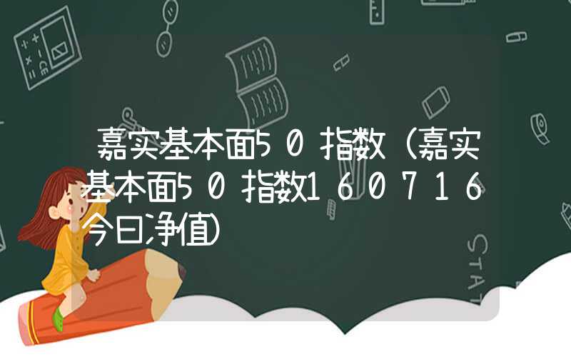 嘉实基本面50指数（嘉实基本面50指数160716今曰净值）