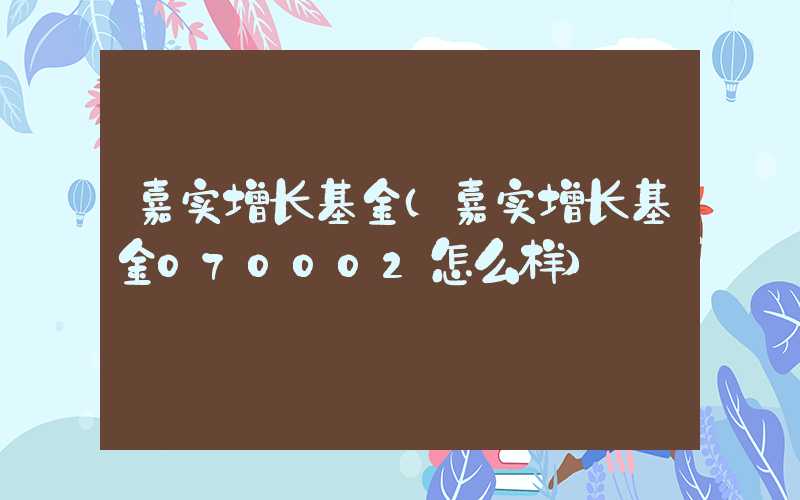 嘉实增长基金（嘉实增长基金070002怎么样）