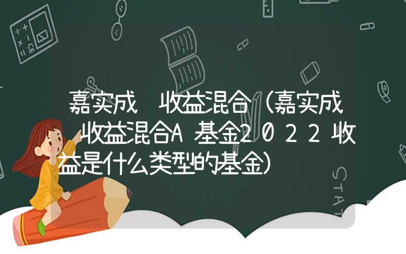 嘉实成长收益混合（嘉实成长收益混合A基金2022收益是什么类型的基金）