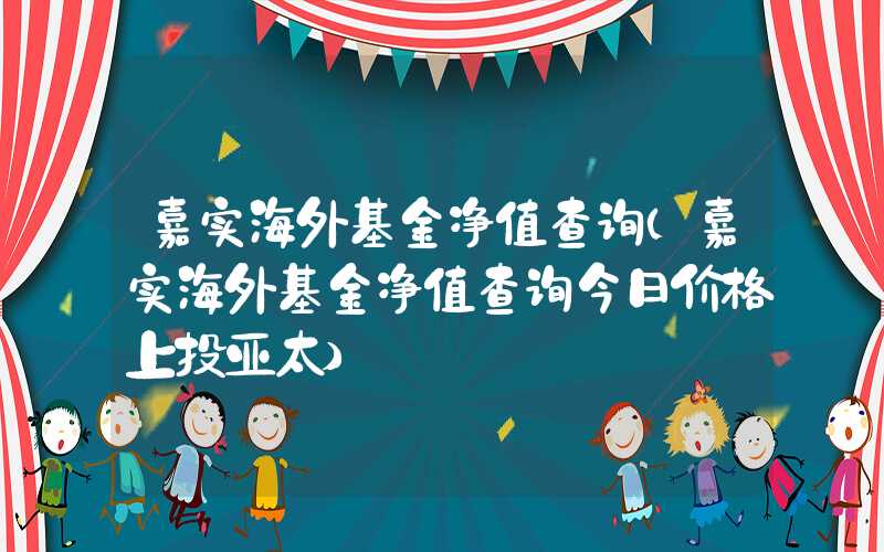 嘉实海外基金净值查询（嘉实海外基金净值查询今日价格上投亚太）