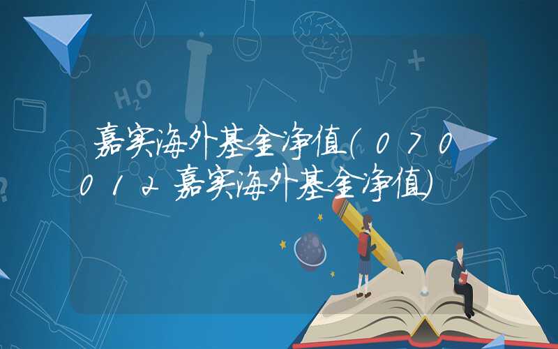 嘉实海外基金净值（070012嘉实海外基金净值）