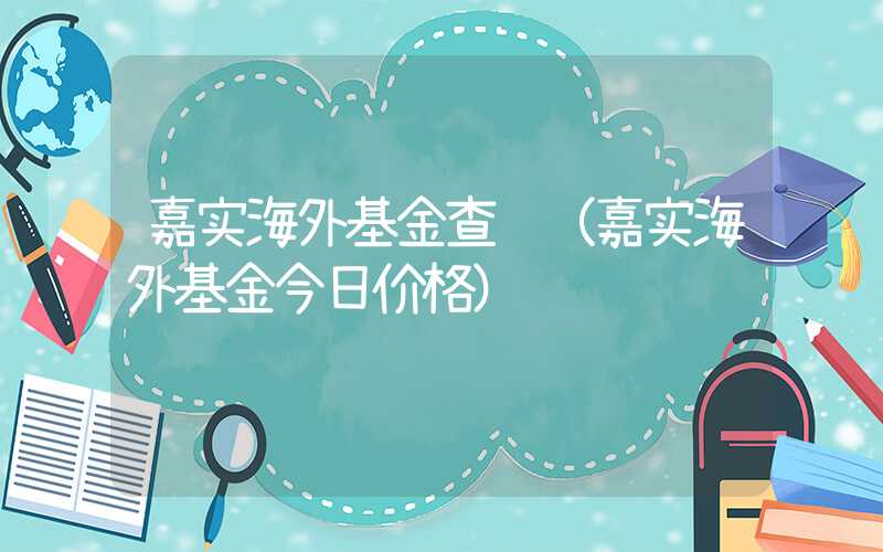 嘉实海外基金查询（嘉实海外基金今日价格）