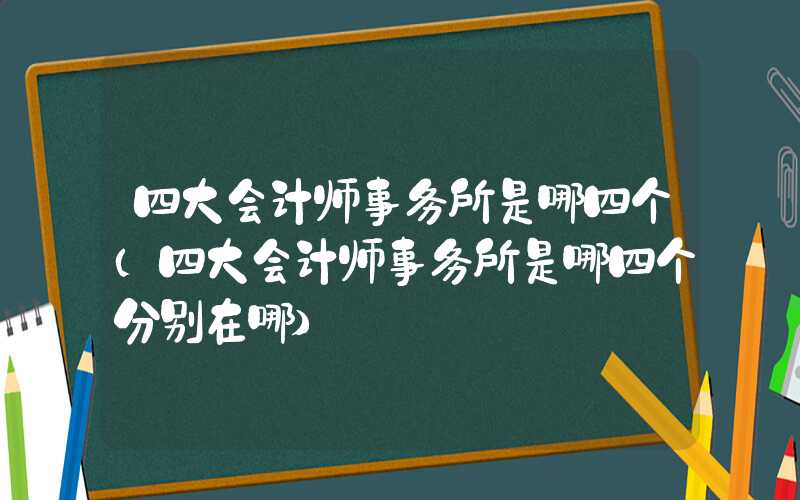 四大会计师事务所是哪四个（四大会计师事务所是哪四个分别在哪）