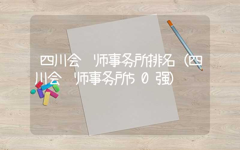 四川会计师事务所排名（四川会计师事务所50强）