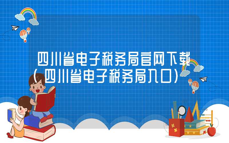 四川省电子税务局官网下载（四川省电子税务局入口）