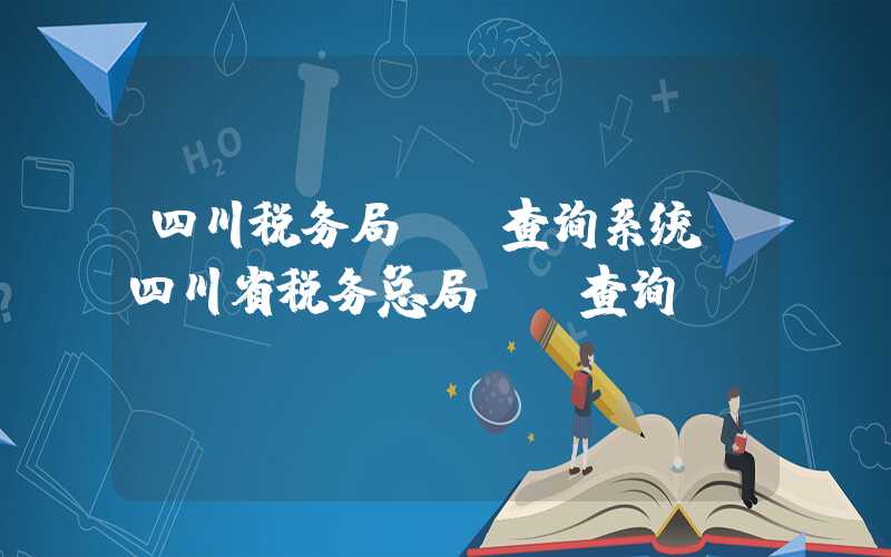 四川税务局**查询系统（四川省税务总局**查询）