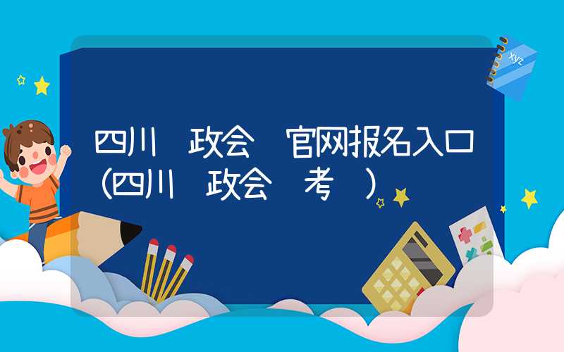 四川财政会计官网报名入口（四川财政会计考试）