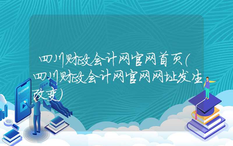 四川财政会计网官网首页（四川财政会计网官网网址发生改变）