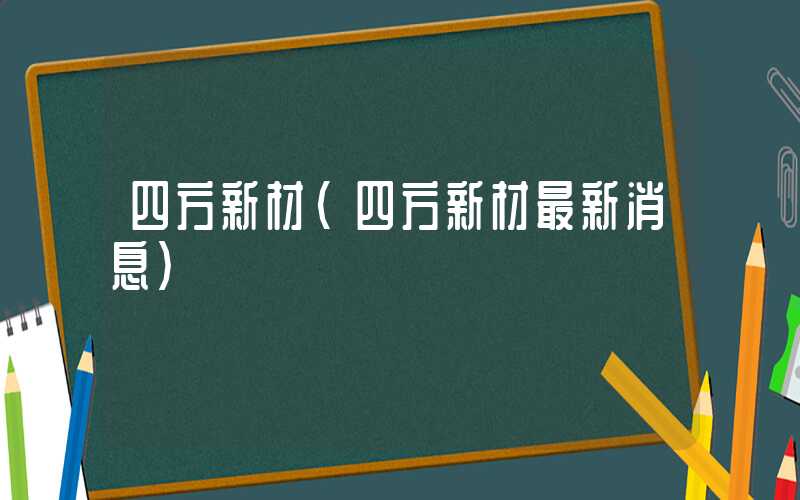 四方新材（四方新材最新消息）