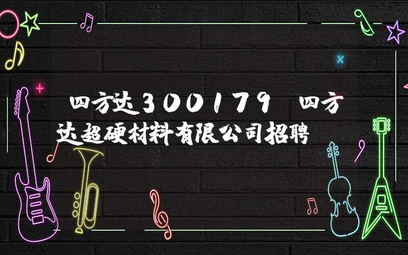 四方达300179（四方达超硬材料有限公司招聘）