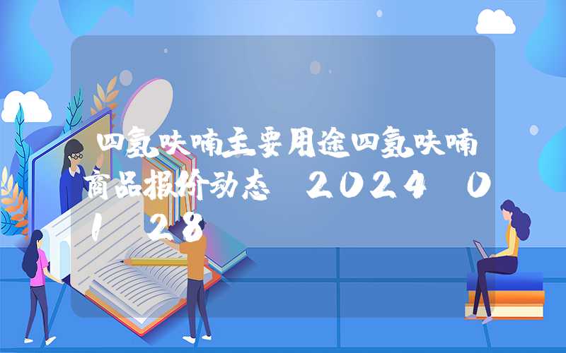 四氢呋喃主要用途四氢呋喃商品报价动态（2024-01-28）