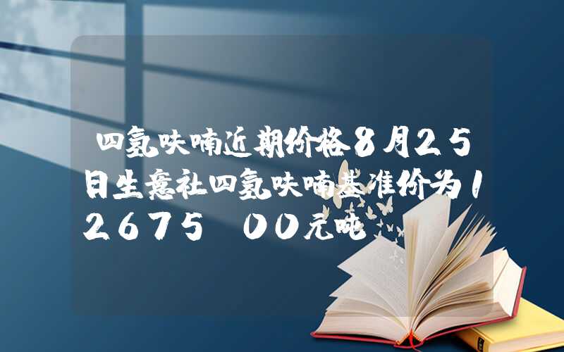 四氢呋喃近期价格8月25日生意社四氢呋喃基准价为12675.00元吨